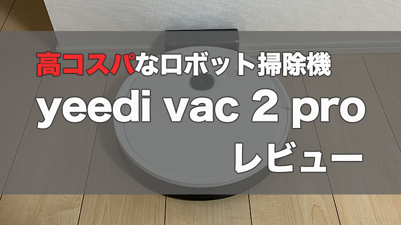 【yeedi vac 2 proレビュー】丁寧な掃除が強みなコスパの高いロボット掃除機